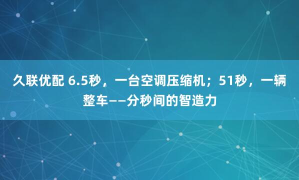 久联优配 6.5秒，一台空调压缩机；51秒，一辆整车——分秒间的智造力