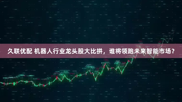 久联优配 机器人行业龙头股大比拼，谁将领跑未来智能市场？