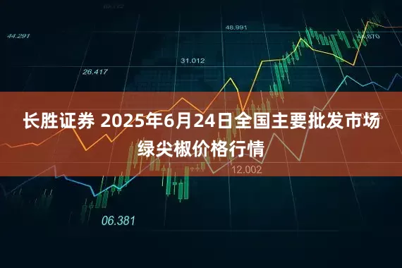 长胜证券 2025年6月24日全国主要批发市场绿尖椒价格行情