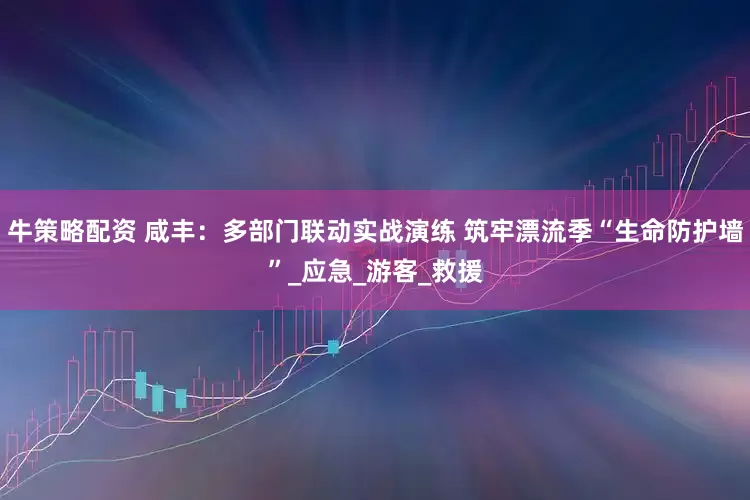 牛策略配资 咸丰：多部门联动实战演练 筑牢漂流季“生命防护墙”_应急_游客_救援