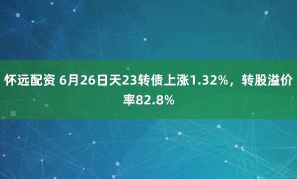 怀远配资 6月26日天23转债上涨1.32%，转股溢价率82.8%