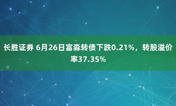 长胜证券 6月26日富淼转债下跌0.21%，转股溢价率37.35%
