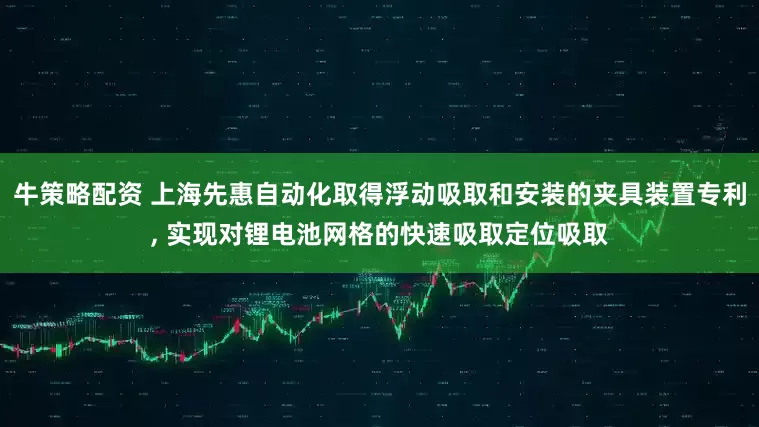 牛策略配资 上海先惠自动化取得浮动吸取和安装的夹具装置专利, 实现对锂电池网格的快速吸取定位吸取