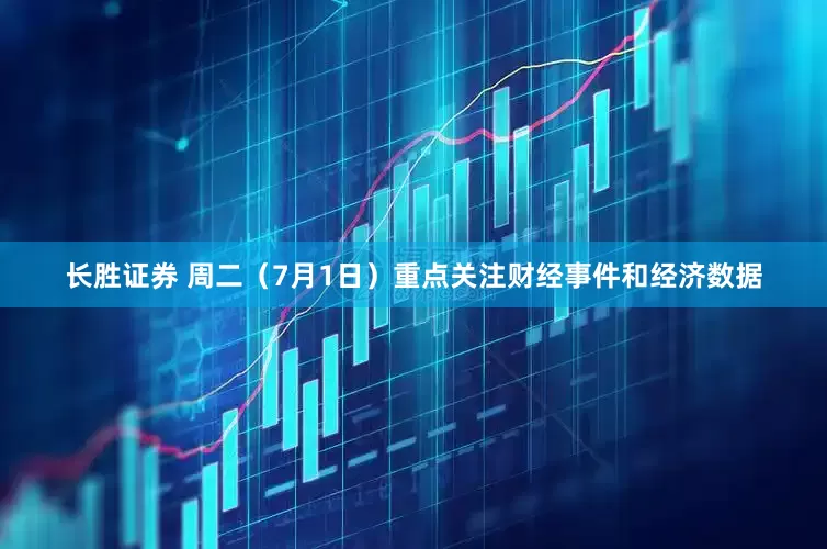 长胜证券 周二（7月1日）重点关注财经事件和经济数据