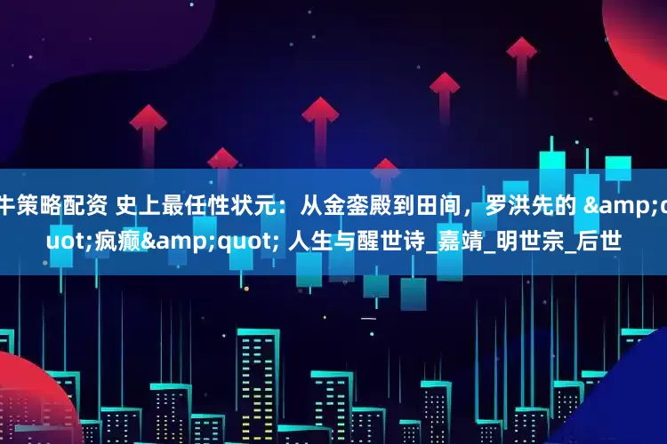 牛策略配资 史上最任性状元：从金銮殿到田间，罗洪先的 &quot;疯癫&quot; 人生与醒世诗_嘉靖_明世宗_后世