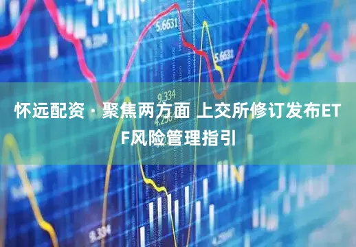 怀远配资 · 聚焦两方面 上交所修订发布ETF风险管理指引