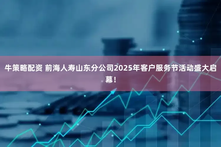 牛策略配资 前海人寿山东分公司2025年客户服务节活动盛大启幕！