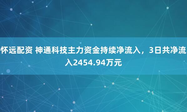 怀远配资 神通科技主力资金持续净流入，3日共净流入2454.94万元