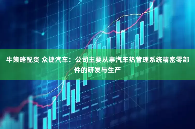 牛策略配资 众捷汽车：公司主要从事汽车热管理系统精密零部件的研发与生产