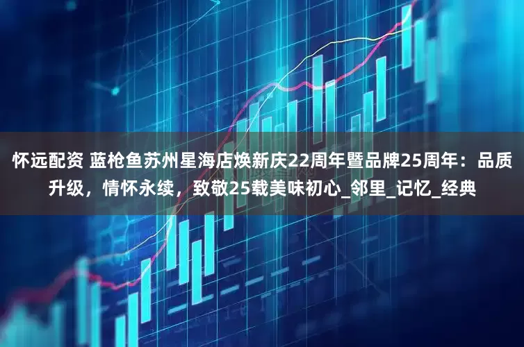 怀远配资 蓝枪鱼苏州星海店焕新庆22周年暨品牌25周年：品质升级，情怀永续，致敬25载美味初心_邻里_记忆_经典