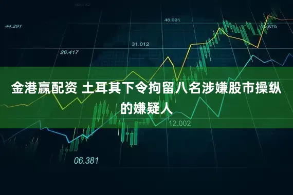 金港赢配资 土耳其下令拘留八名涉嫌股市操纵的嫌疑人