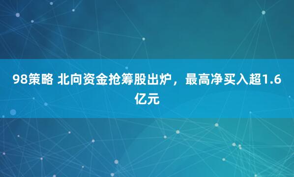 98策略 北向资金抢筹股出炉，最高净买入超1.6亿元