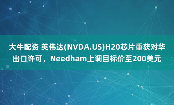 大牛配资 英伟达(NVDA.US)H20芯片重获对华出口许可，Needham上调目标价至200美元