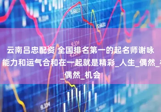 云南吕忠配资 全国排名第一的起名师谢咏说，能力和运气合和在一起就是精彩_人生_偶然_机会