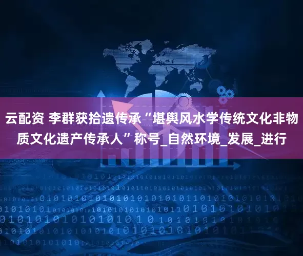 云配资 李群获拾遗传承“堪舆风水学传统文化非物质文化遗产传承人”称号_自然环境_发展_进行