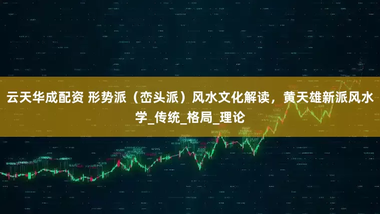 云天华成配资 形势派（峦头派）风水文化解读，黄天雄新派风水学_传统_格局_理论
