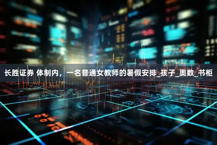 长胜证券 体制内，一名普通女教师的暑假安排_孩子_奥数_书柜