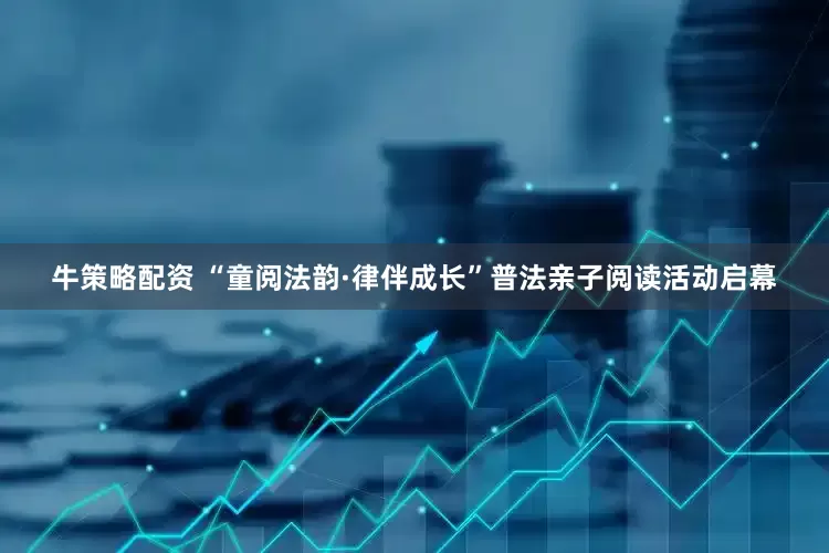 牛策略配资 “童阅法韵·律伴成长”普法亲子阅读活动启幕