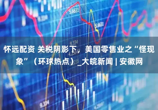 怀远配资 关税阴影下，美国零售业之“怪现象”（环球热点）_大皖新闻 | 安徽网