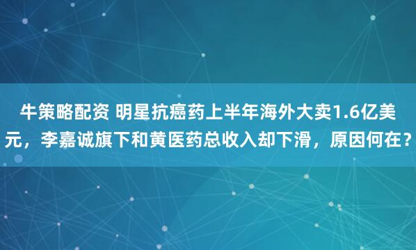 牛策略配资 明星抗癌药上半年海外大卖1.6亿美元，李嘉诚旗下和黄医药总收入却下滑，原因何在？