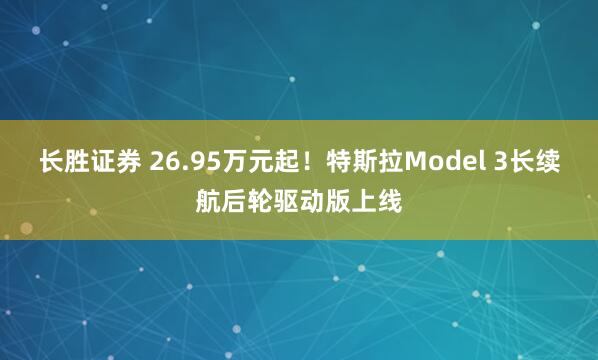 长胜证券 26.95万元起！特斯拉Model 3长续航后轮驱动版上线