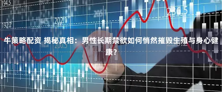 牛策略配资 揭秘真相：男性长期禁欲如何悄然摧毁生殖与身心健康？