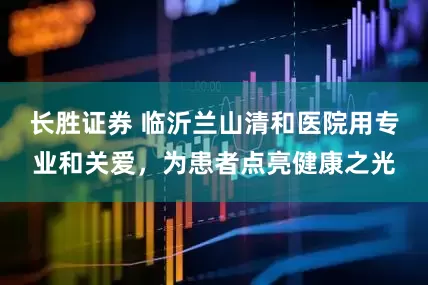 长胜证券 临沂兰山清和医院用专业和关爱，为患者点亮健康之光