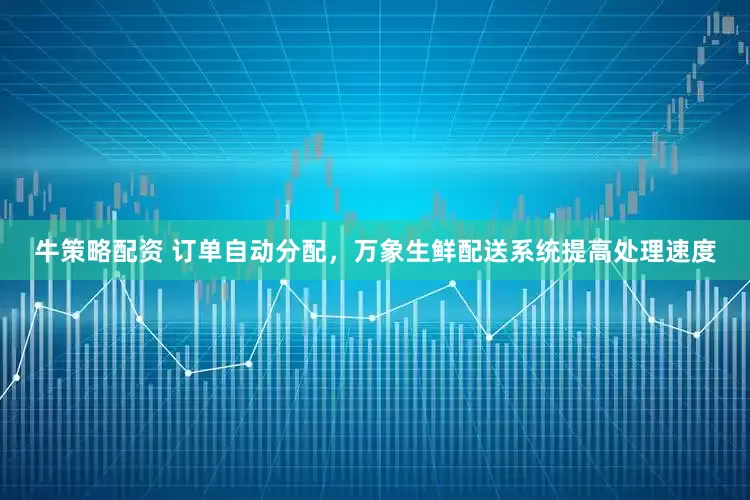 牛策略配资 订单自动分配，万象生鲜配送系统提高处理速度