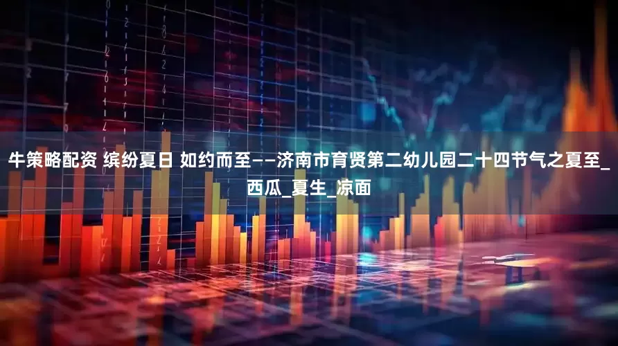 牛策略配资 缤纷夏日 如约而至——济南市育贤第二幼儿园二十四节气之夏至_西瓜_夏生_凉面