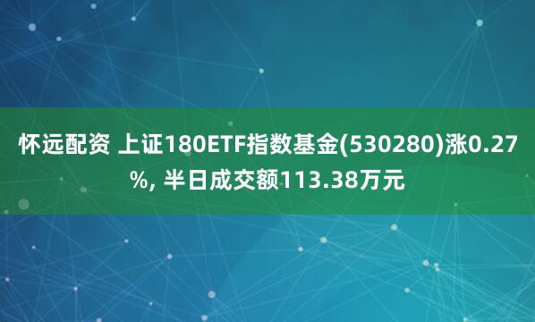 怀远配资 上证180ETF指数基金(530280)涨0.27%, 半日成交额113.38万元