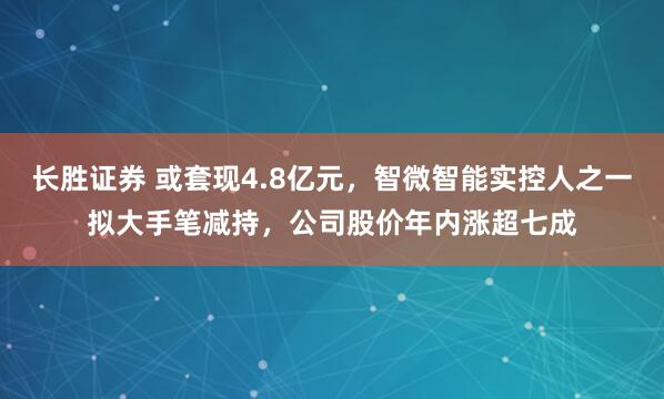 长胜证券 或套现4.8亿元，智微智能实控人之一拟大手笔减持，公司股价年内涨超七成