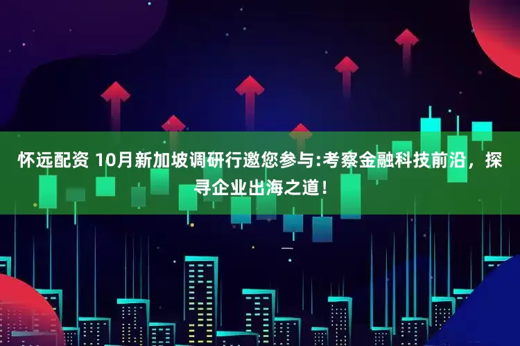 怀远配资 10月新加坡调研行邀您参与:考察金融科技前沿,探寻企业出海之道!