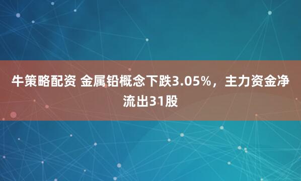牛策略配资 金属铅概念下跌3.05%,主力资金净流出31股
