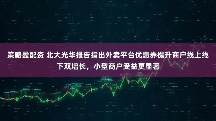 策略盈配资 北大光华报告指出外卖平台优惠券提升商户线上线下双增长，小型商户受益更显著