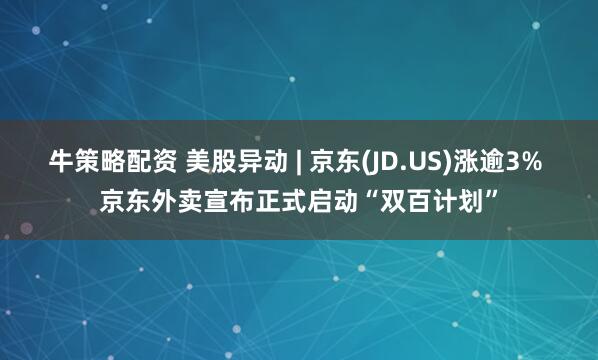 牛策略配资 美股异动 | 京东(JD.US)涨逾3% 京东外卖宣布正式启动“双百计划”