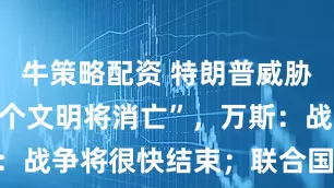牛策略配资 特朗普威胁伊朗:“整个文明将消亡”,万斯:战争将很快结束;联合国发出警告