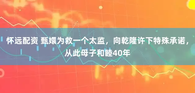 怀远配资 甄嬛为救一个太监，向乾隆许下特殊承诺，从此母子和睦40年