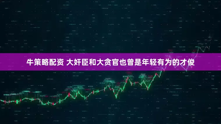 牛策略配资 大奸臣和大贪官也曾是年轻有为的才俊