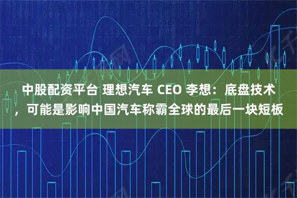 中股配资平台 理想汽车 CEO 李想：底盘技术，可能是影响中国汽车称霸全球的最后一块短板