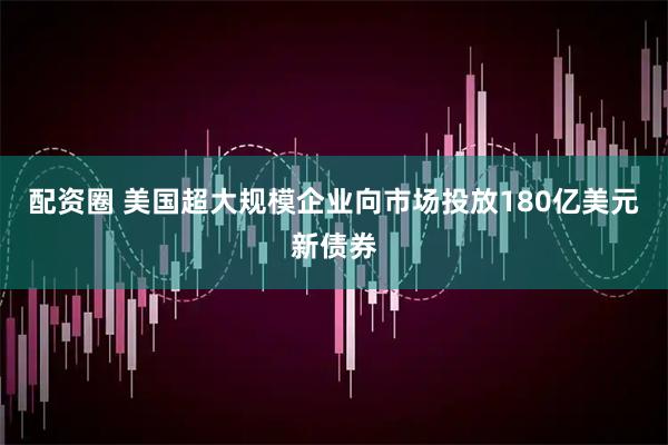 配资圈 美国超大规模企业向市场投放180亿美元新债券