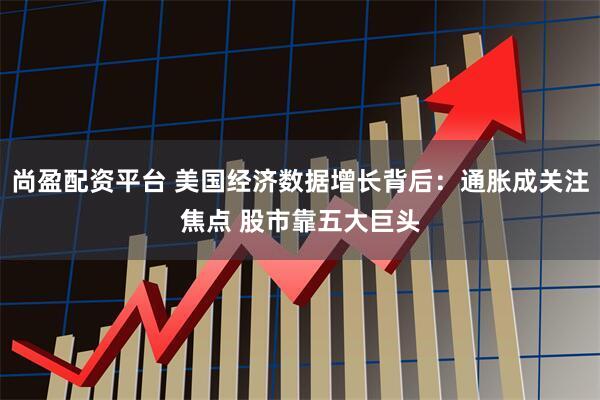 尚盈配资平台 美国经济数据增长背后：通胀成关注焦点 股市靠五大巨头