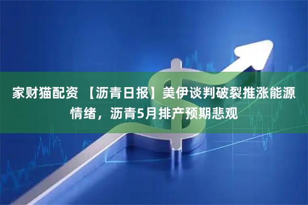 家财猫配资 【沥青日报】美伊谈判破裂推涨能源情绪，沥青5月排产预期悲观