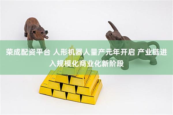 荣成配资平台 人形机器人量产元年开启 产业链进入规模化商业化新阶段