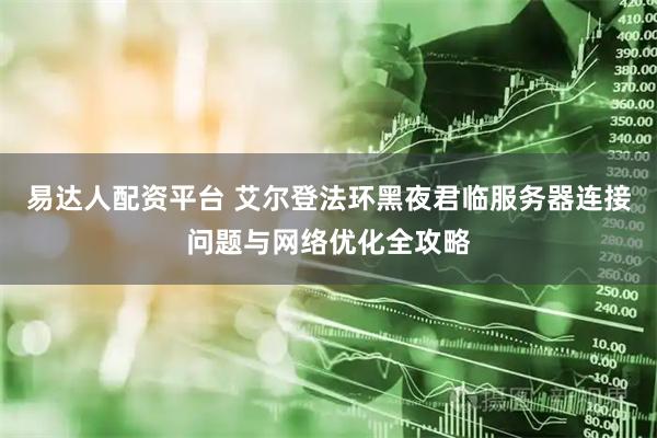 易达人配资平台 艾尔登法环黑夜君临服务器连接问题与网络优化全攻略